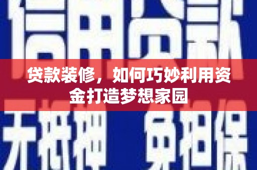 西城贷款装修，如何巧妙利用资金打造梦想家园