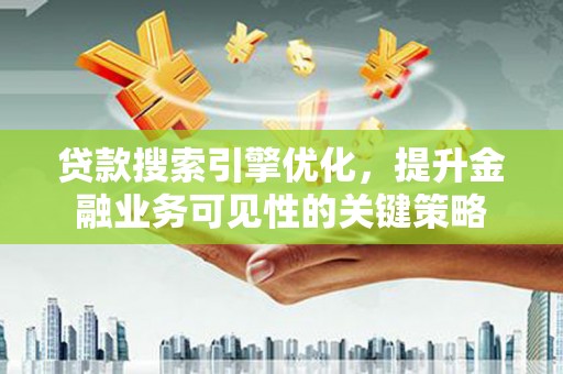 西城贷款搜索引擎优化，提升金融业务可见性的关键策略