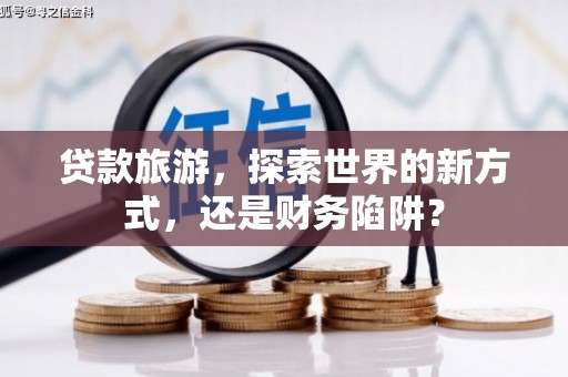 西城贷款旅游，探索世界的新方式，还是财务陷阱？