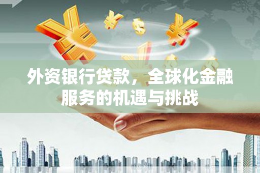 西城外资银行贷款，全球化金融服务的机遇与挑战