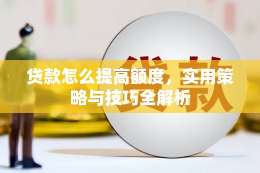 西城贷款怎么提高额度，实用策略与技巧全解析