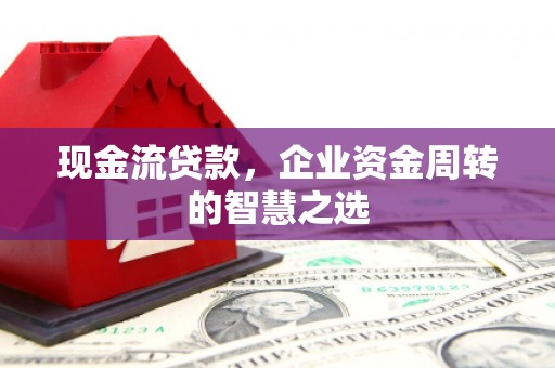 西城现金流贷款，企业资金周转的智慧之选