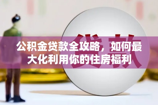 西城公积金贷款全攻略，如何最大化利用你的住房福利