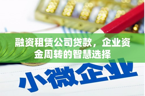 西城融资租赁公司贷款，企业资金周转的智慧选择