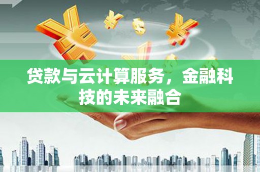 西城贷款与云计算服务，金融科技的未来融合
