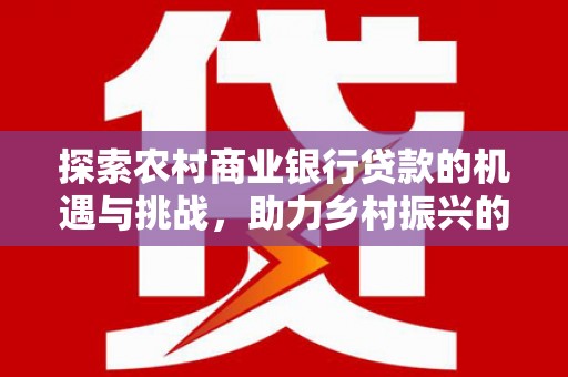 西城探索农村商业银行贷款的机遇与挑战，助力乡村振兴的金融引擎