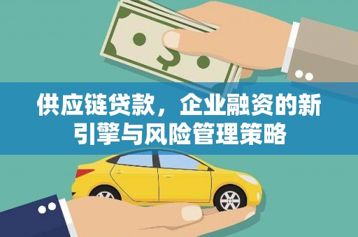 西城供应链贷款，企业融资的新引擎与风险管理策略