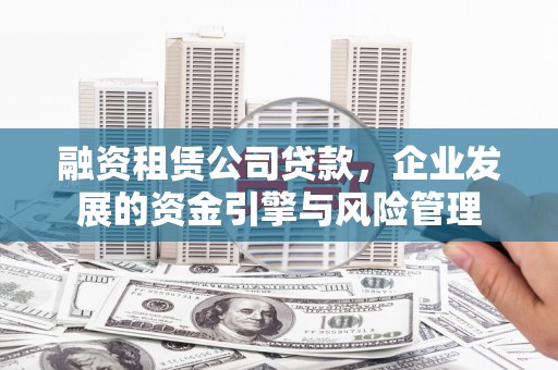 西城融资租赁公司贷款，企业发展的资金引擎与风险管理