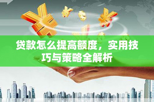 西城贷款怎么提高额度，实用技巧与策略全解析