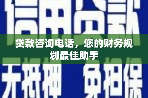 西城贷款咨询电话，您的财务规划最佳助手