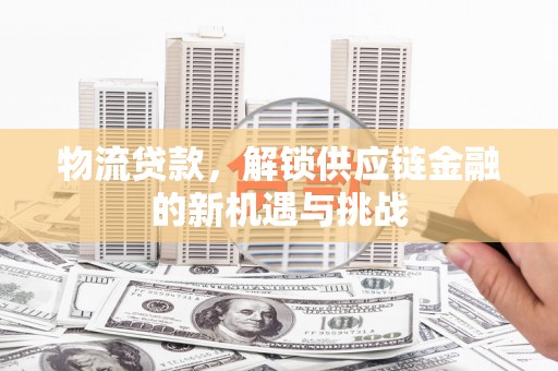 西城物流贷款，解锁供应链金融的新机遇与挑战