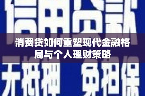 西城消费贷如何重塑现代金融格局与个人理财策略