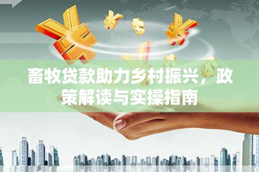 西城畜牧贷款助力乡村振兴，政策解读与实操指南