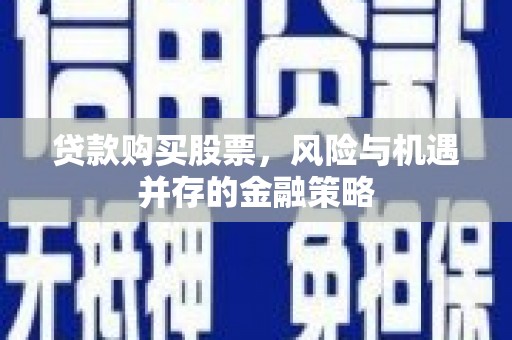 西城贷款购买股票，风险与机遇并存的金融策略