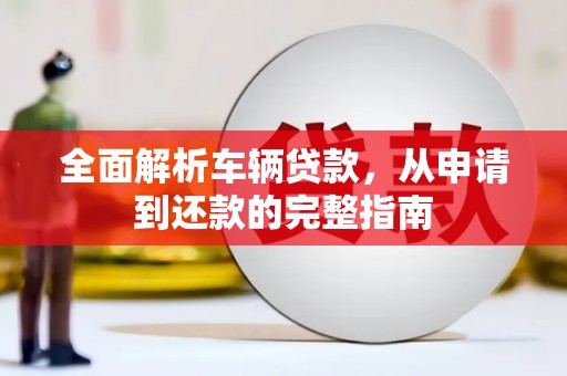 西城全面解析车辆贷款，从申请到还款的完整指南