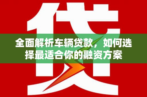 西城全面解析车辆贷款，如何选择最适合你的融资方案