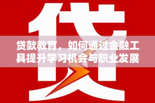 西城贷款教育，如何通过金融工具提升学习机会与职业发展