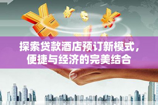 西城探索贷款酒店预订新模式，便捷与经济的完美结合