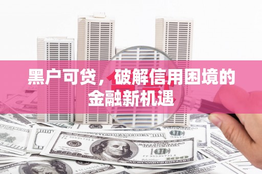 西城黑户可贷，破解信用困境的金融新机遇