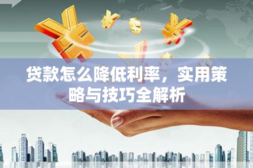 西城贷款怎么降低利率，实用策略与技巧全解析