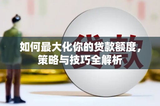 西城如何最大化你的贷款额度，策略与技巧全解析