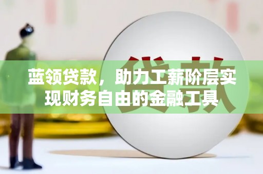 西城蓝领贷款，助力工薪阶层实现财务自由的金融工具