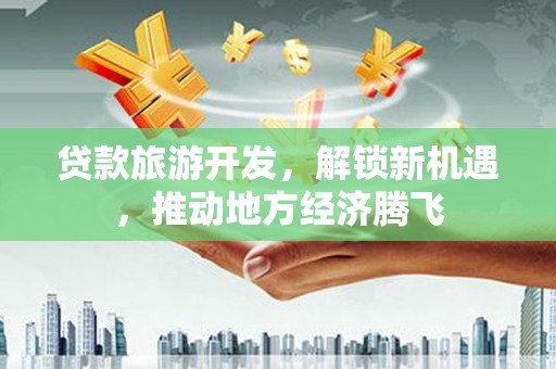 西城贷款旅游开发，解锁新机遇，推动地方经济腾飞