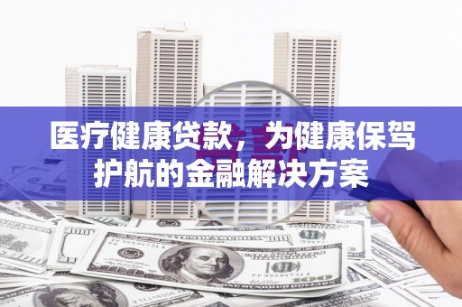 西城医疗健康贷款，为健康保驾护航的金融解决方案