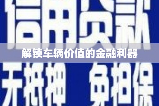 西城解锁车辆价值的金融利器