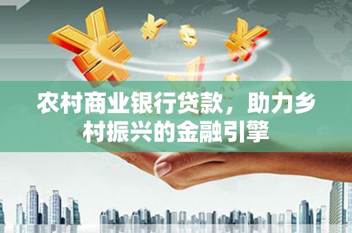 西城农村商业银行贷款，助力乡村振兴的金融引擎